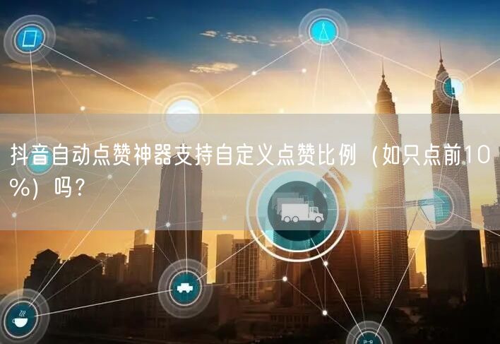 抖音自动点赞神器支持自定义点赞比例（如只点前10%）吗？