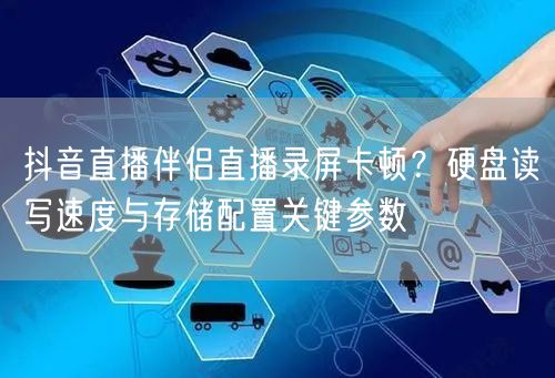 抖音直播伴侣直播录屏卡顿？硬盘读写速度与存储配置关键参数