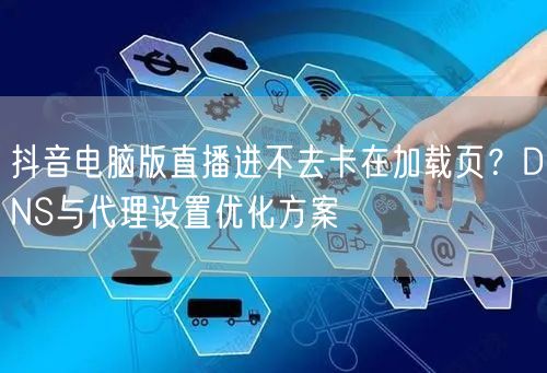 抖音电脑版直播进不去卡在加载页？DNS与代理设置优化方案