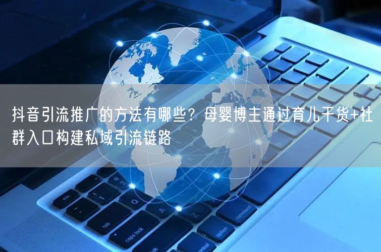 抖音引流推广的方法有哪些？母婴博主通过育儿干货+社群入口构建私域引流链路