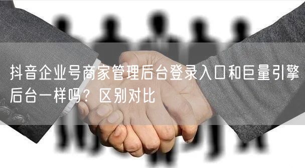 抖音企业号商家管理后台登录入口和巨量引擎后台一样吗？区别对比