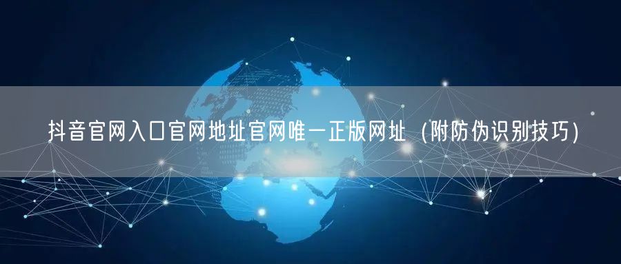 抖音官网入口官网地址官网唯一正版网址（附防伪识别技巧）
