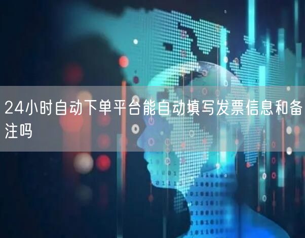 24小时自动下单平台能自动填写发票信息和备注吗