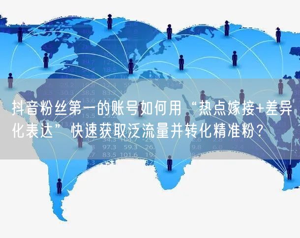 抖音粉丝第一的账号如何用“热点嫁接+差异化表达”快速获取泛流量并转化精准粉？