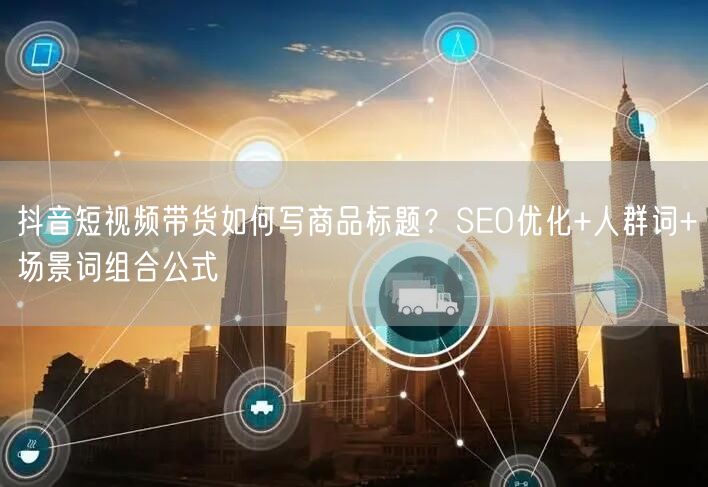 抖音短视频带货如何写商品标题？SEO优化+人群词+场景词组合公式