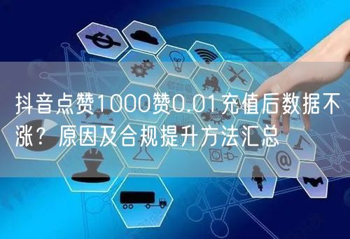 抖音点赞1000赞0.01充值后数据不涨？原因及合规提升方法汇总