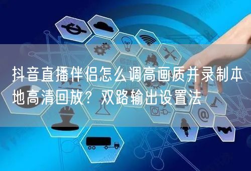抖音直播伴侣怎么调高画质并录制本地高清回放？双路输出设置法