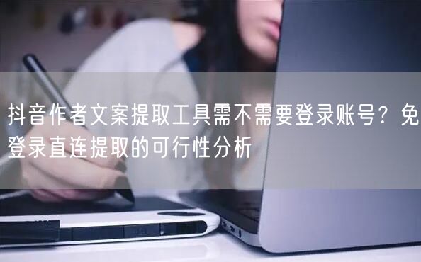 抖音作者文案提取工具需不需要登录账号？免登录直连提取的可行性分析