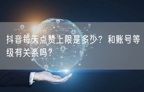 抖音每天点赞上限是多少？和账号等级有关系吗？