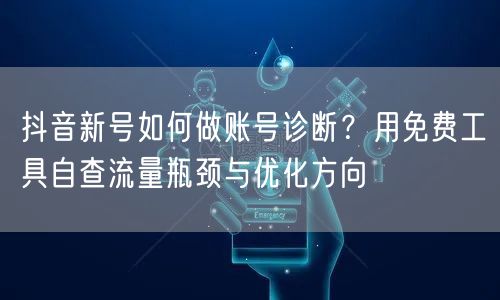 抖音新号如何做账号诊断？用免费工具自查流量瓶颈与优化方向