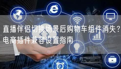 直播伴侣切换场景后购物车组件消失？电商插