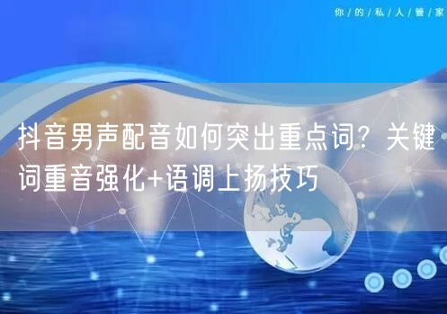抖音男声配音如何突出重点词？关键词重音强化+语调上扬技巧