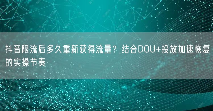 抖音限流后多久重新获得流量？结合DOU+投放加速恢复的实操节奏