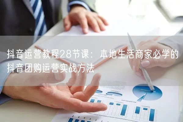 抖音运营教程28节课：本地生活商家必学的抖音团购运营实战方法