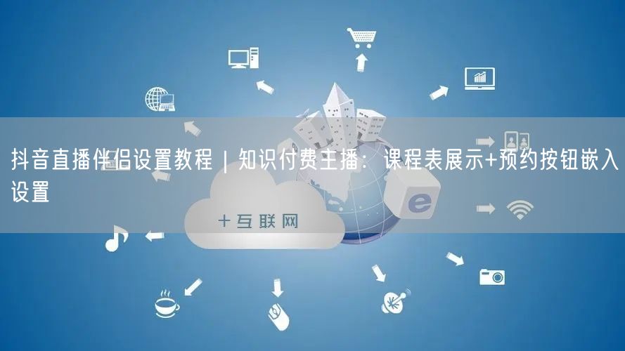 抖音直播伴侣设置教程｜知识付费主播：课程表展示+预约按钮嵌入设置