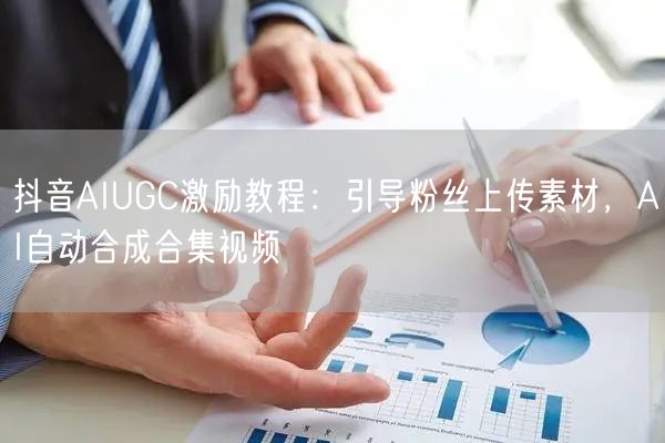 抖音AIUGC激励教程：引导粉丝上传素材，AI自动合成合集视频