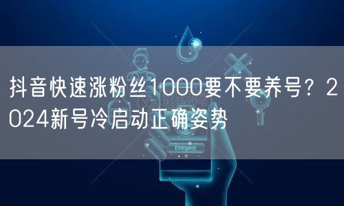 抖音快速涨粉丝1000要不要养号？2024新号冷启动正确姿势
