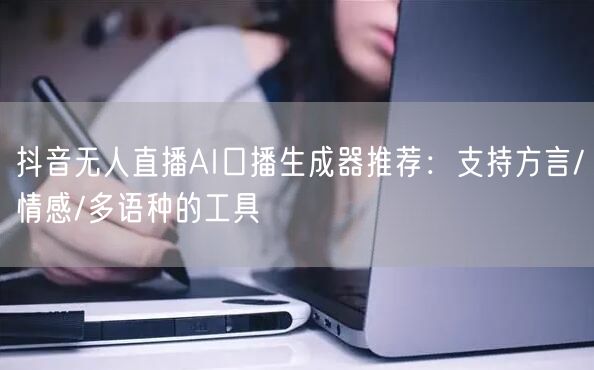 抖音无人直播AI口播生成器推荐：支持方言/情感/多语种的工具
