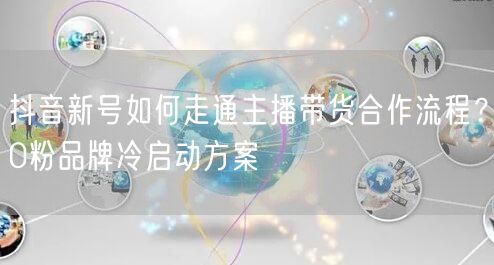 抖音新号如何走通主播带货合作流程？0粉品